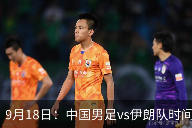 9月18日：中国男足vs伊朗队时间已定！CCTV5直播，想两连胜做好五件事