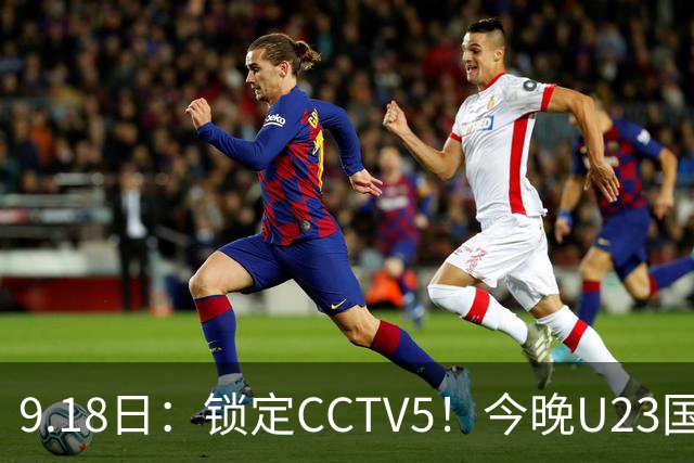 9.18日：锁定CCTV5！今晚U23国足亚运会首秀，毛伟杰能不能首发？三大超龄球员入选